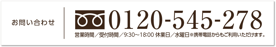 お問い合わせ　フリーダイヤル　0120-545-278　営業時間／受付時間／9：30〜18：00 休業日／水曜日※携帯電話からもご利用いただけます。