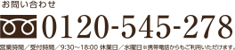 お問い合わせ　フリーダイヤル　0120-545-278　営業時間／受付時間／9：30〜18：00 休業日／水曜日※携帯電話からもご利用いただけます。