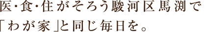 医 ・ 食 ・ 住がそろう駿河区馬渕で「わが家」と同じ毎日を。