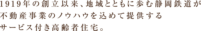 1919年の創立以来、地域とともに歩む静岡鉄道が不動産事業のノウハウを込めて提供するサービス付き高齢者住宅。
