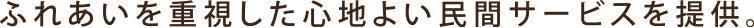 ふれあいを重視した心地よい民間サービスを提供。
