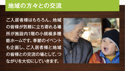 ご入居者様はもちろん、地域の皆様が気軽に立ち寄れる場所が施設内1階の小規模多機能ホームです。季節のイベントも企画し、ご入居者様と地域の皆様との交流の場として、つながりを大切にしていきます。