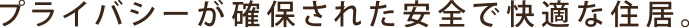 プライバシーが確保された安全で快適な住居。
