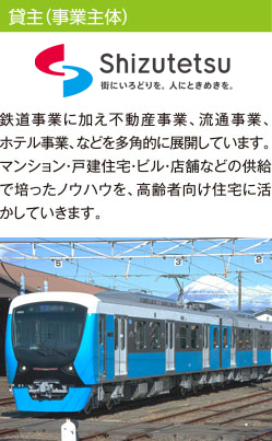 貸主（事業主体） 静岡鉄道株式会社　鉄道事業に加え不動産事業、流通事業、ホテル事業、などを多角的に展開しています。マンション・戸建住宅・ビル・店舗などの供給で培ったノウハウを、高齢者向け住宅に活かしていきます。